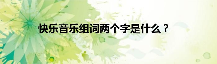 快乐音乐组词两个字是什么？