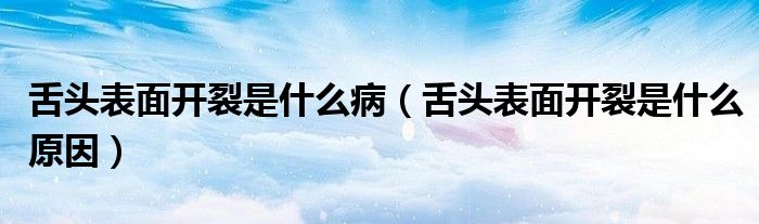 舌头表面开裂是什么病（舌头表面开裂是什么原因）