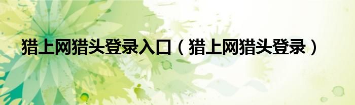 猎上网猎头登录入口（猎上网猎头登录）