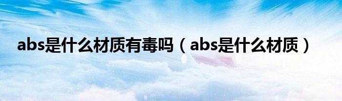 abs是什么材质有毒吗（abs是什么材质）