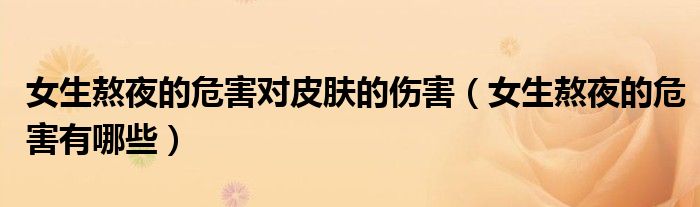 女生熬夜的危害对皮肤的伤害（女生熬夜的危害有哪些）