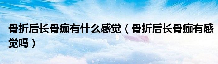 骨折后长骨痂有什么感觉（骨折后长骨痂有感觉吗）