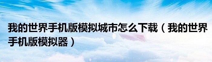 我的世界手机版模拟城市怎么下载（我的世界手机版模拟器）