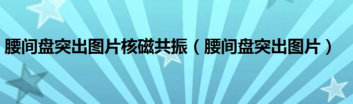 腰间盘突出图片核磁共振（腰间盘突出图片）