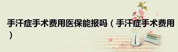 手汗症手术费用医保能报吗（手汗症手术费用）