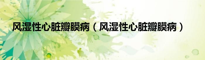 风湿性心脏瓣膜病（风湿性心脏瓣膜病）