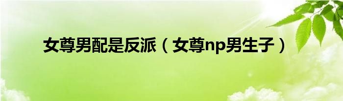 女尊男配是反派（女尊np男生子）