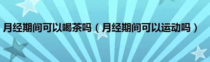 月经期间可以喝茶吗（月经期间可以运动吗）