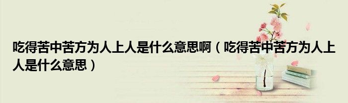 吃得苦中苦方为人上人是什么意思啊（吃得苦中苦方为人上人是什么意思）