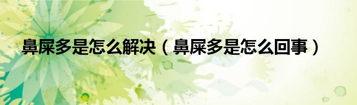 鼻屎多是怎么解决（鼻屎多是怎么回事）