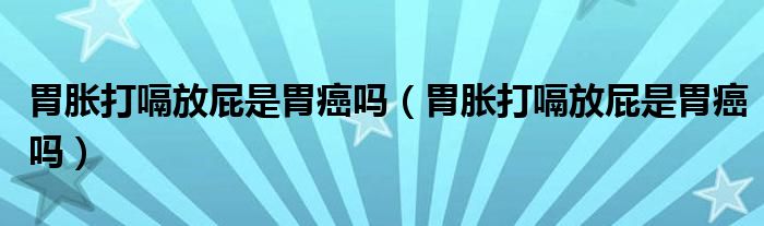 胃胀打嗝放屁是胃癌吗（胃胀打嗝放屁是胃癌吗）