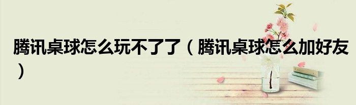 腾讯桌球怎么玩不了了（腾讯桌球怎么加好友）