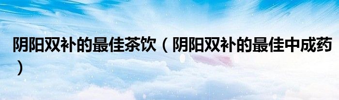 阴阳双补的最佳茶饮（阴阳双补的最佳中成药）