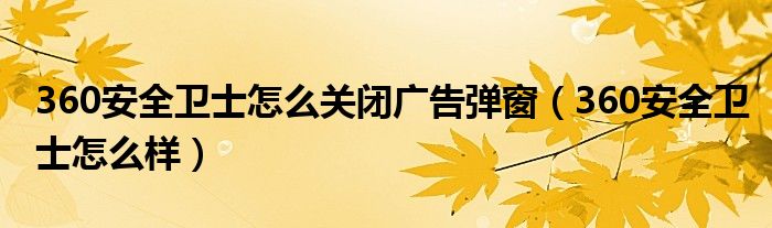 360安全卫士怎么关闭广告弹窗（360安全卫士怎么样）