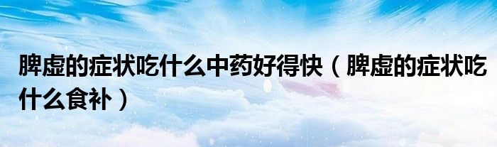 脾虚的症状吃什么中药好得快（脾虚的症状吃什么食补）