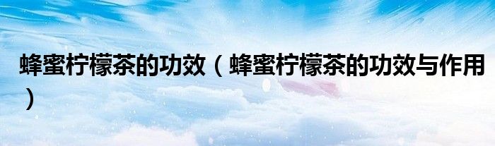 蜂蜜柠檬茶的功效（蜂蜜柠檬茶的功效与作用）