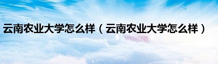 云南农业大学怎么样（云南农业大学怎么样）