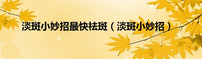 淡斑小妙招最快祛斑（淡斑小妙招）