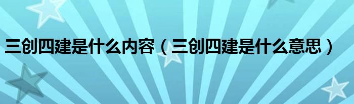 三创四建是什么内容（三创四建是什么意思）