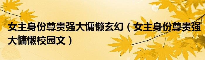 女主身份尊贵强大慵懒玄幻（女主身份尊贵强大慵懒校园文）