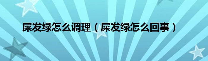 屎发绿怎么调理（屎发绿怎么回事）