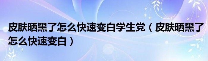 皮肤晒黑了怎么快速变白学生党（皮肤晒黑了怎么快速变白）