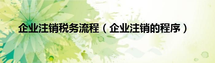企业注销税务流程（企业注销的程序）