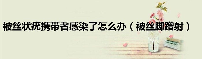 被丝状疣携带者感染了怎么办（被丝脚蹭射）