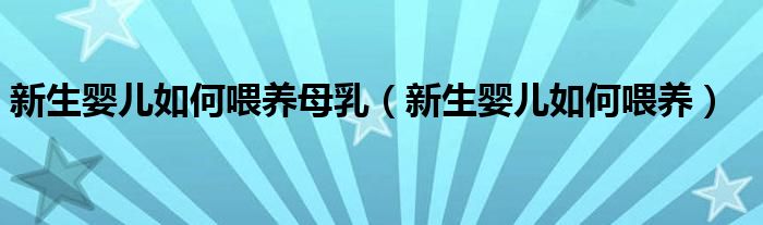 新生婴儿如何喂养母乳（新生婴儿如何喂养）
