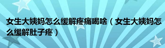 女生大姨妈怎么缓解疼痛喝啥（女生大姨妈怎么缓解肚子疼）