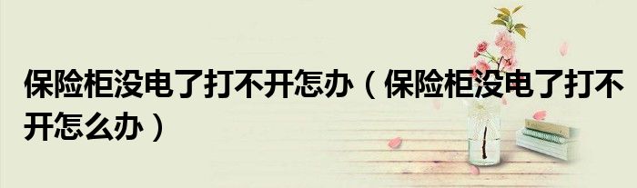 保险柜没电了打不开怎办（保险柜没电了打不开怎么办）