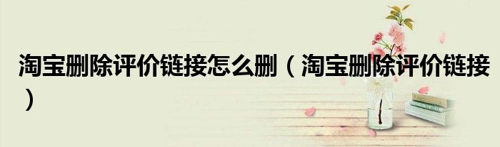 淘宝删除评价链接怎么删（淘宝删除评价链接）