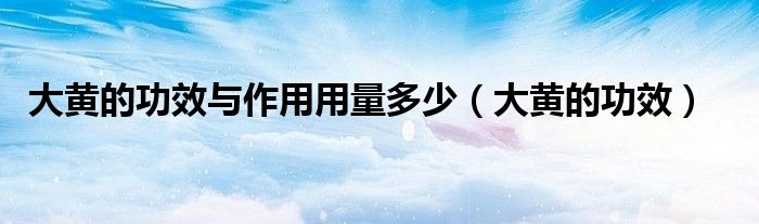 大黄的功效与作用用量多少（大黄的功效）