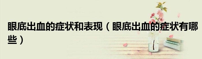 眼底出血的症状和表现（眼底出血的症状有哪些）