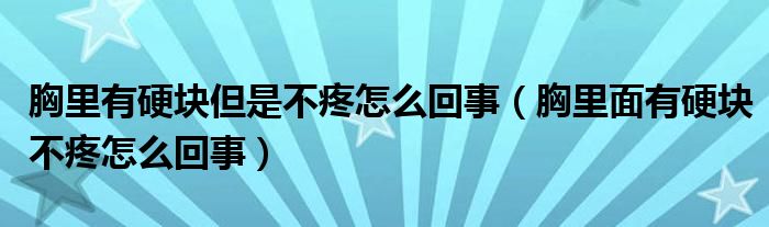 胸里有硬块但是不疼怎么回事（胸里面有硬块不疼怎么回事）