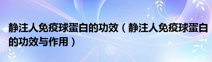 静注人免疫球蛋白的功效（静注人免疫球蛋白的功效与作用）