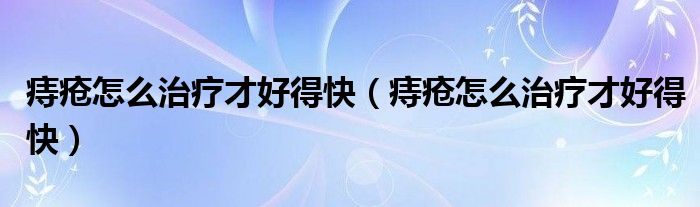 痔疮怎么治疗才好得快（痔疮怎么治疗才好得快）