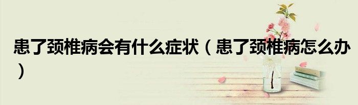 患了颈椎病会有什么症状（患了颈椎病怎么办）