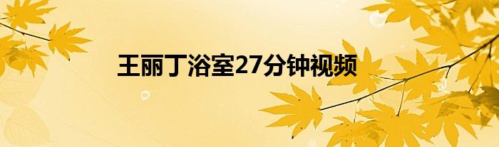 王丽丁浴室27分钟视频