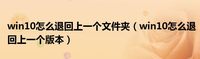 win10怎么退回上一个文件夹（win10怎么退回上一个版本）