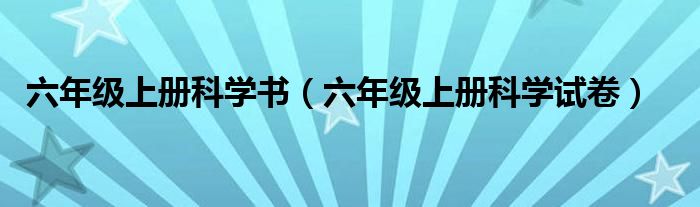 六年级上册科学书（六年级上册科学试卷）