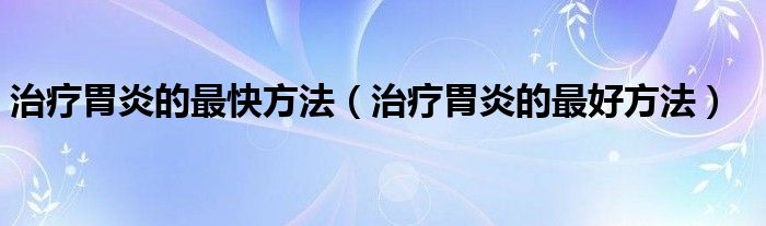 治疗胃炎的最快方法（治疗胃炎的最好方法）