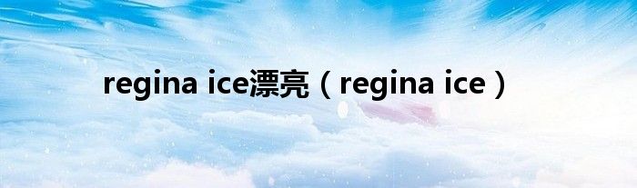 regina ice漂亮（regina ice）