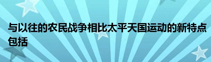 与以往的农民战争相比太平天国运动的新特点包括