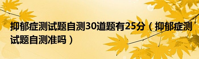 抑郁症测试题自测30道题有25分（抑郁症测试题自测准吗）