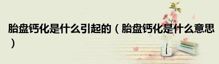胎盘钙化是什么引起的（胎盘钙化是什么意思）