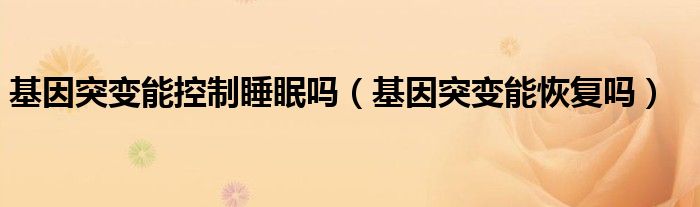 基因突变能控制睡眠吗（基因突变能恢复吗）