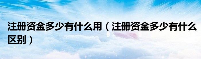 注册资金多少有什么用（注册资金多少有什么区别）