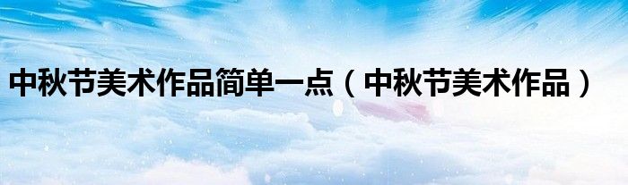 中秋节美术作品简单一点（中秋节美术作品）