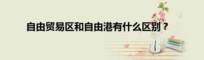 自由贸易区和自由港有什么区别？